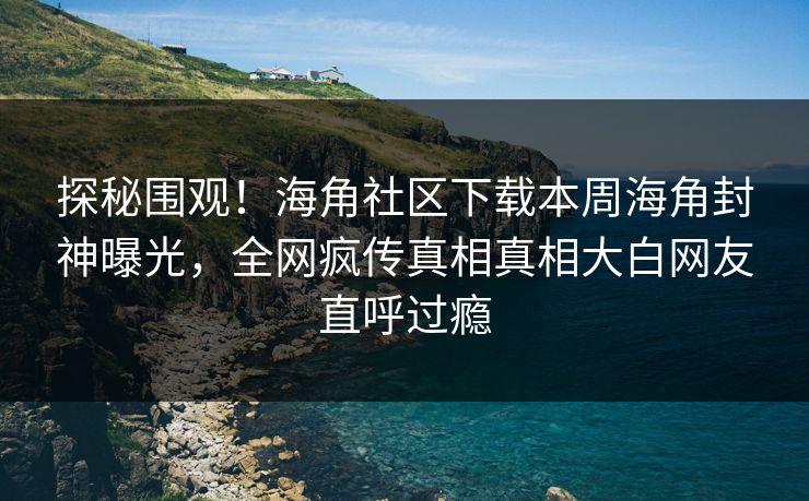 探秘围观！海角社区下载本周海角封神曝光，全网疯传真相真相大白网友直呼过瘾