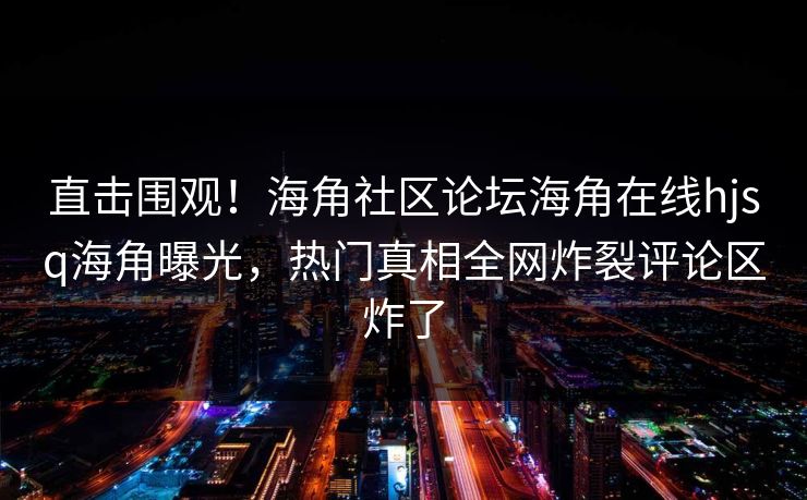 直击围观！海角社区论坛海角在线hjsq海角曝光，热门真相全网炸裂评论区炸了