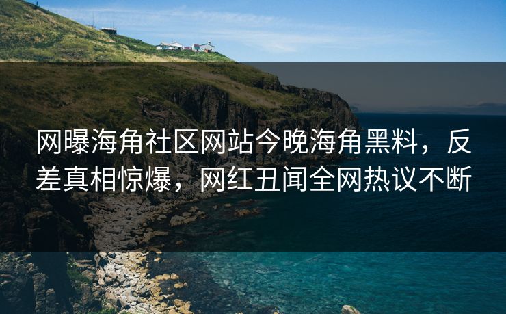 网曝海角社区网站今晚海角黑料，反差真相惊爆，网红丑闻全网热议不断