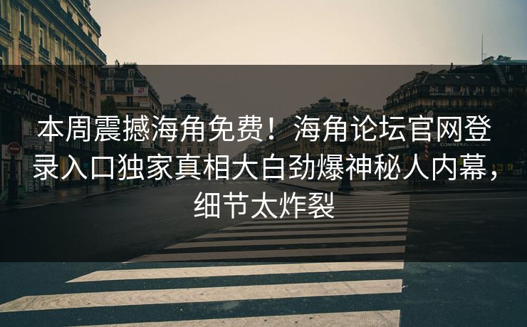 本周震撼海角免费！海角论坛官网登录入口独家真相大白劲爆神秘人内幕，细节太炸裂