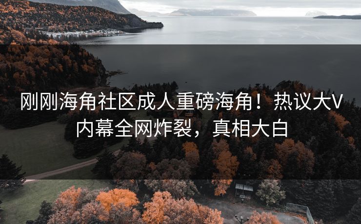 刚刚海角社区成人重磅海角！热议大V内幕全网炸裂，真相大白