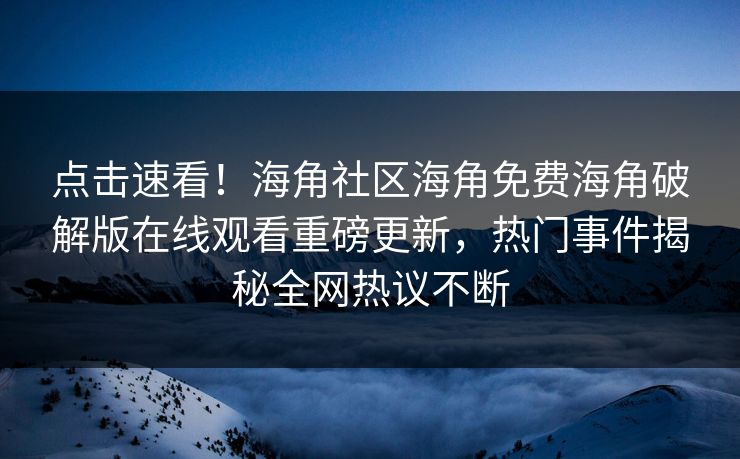 点击速看！海角社区海角免费海角破解版在线观看重磅更新，热门事件揭秘全网热议不断