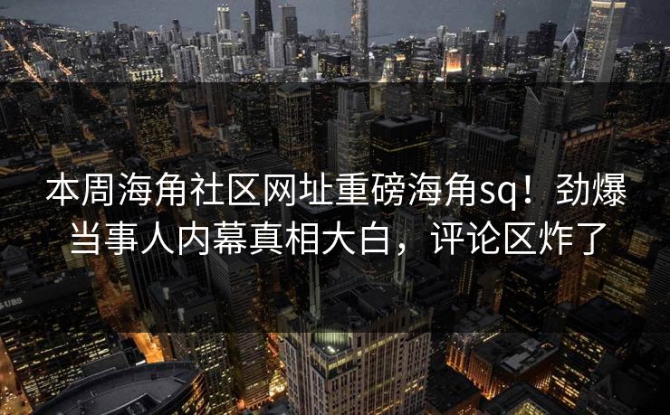 本周海角社区网址重磅海角sq！劲爆当事人内幕真相大白，评论区炸了