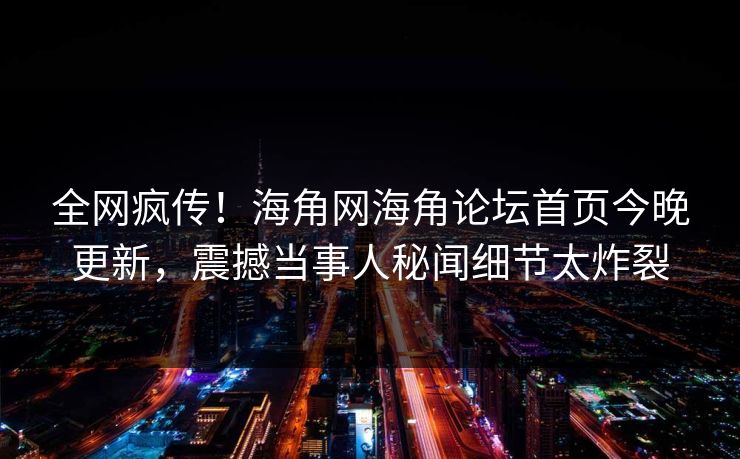 全网疯传！海角网海角论坛首页今晚更新，震撼当事人秘闻细节太炸裂
