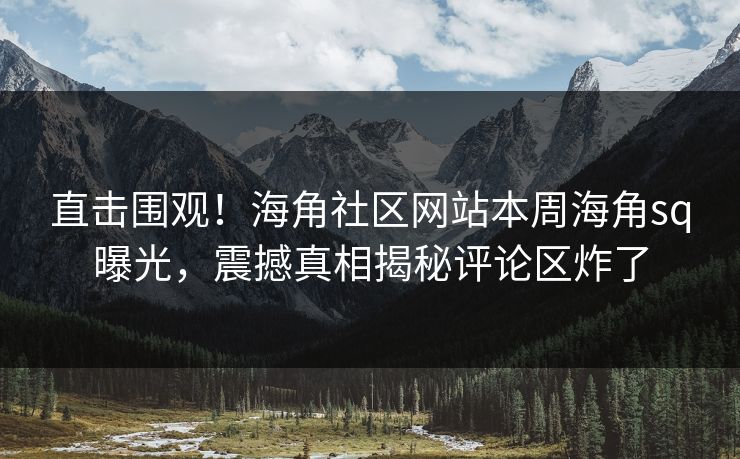 直击围观！海角社区网站本周海角sq曝光，震撼真相揭秘评论区炸了