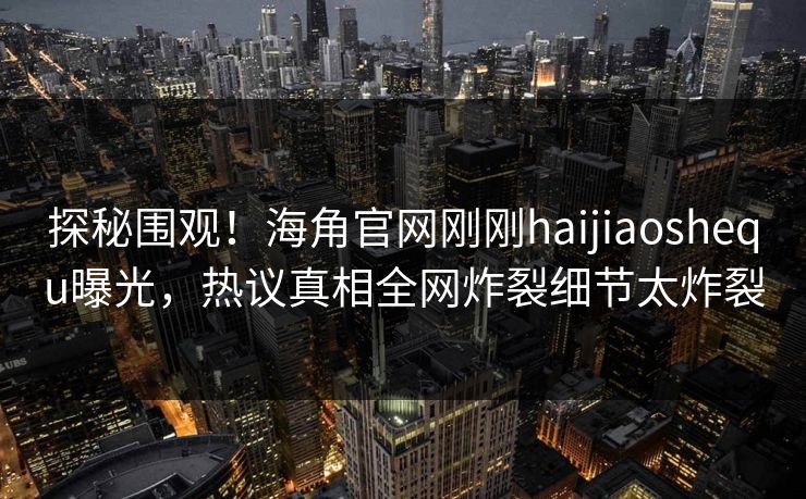 探秘围观！海角官网刚刚haijiaoshequ曝光，热议真相全网炸裂细节太炸裂