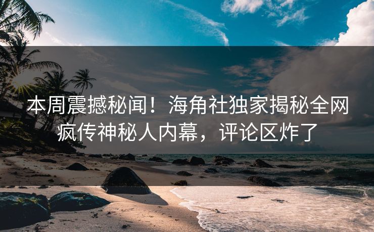 本周震撼秘闻！海角社独家揭秘全网疯传神秘人内幕，评论区炸了
