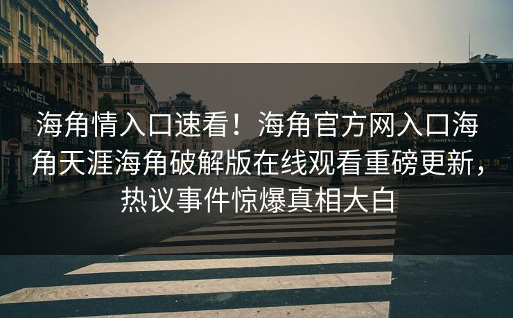 海角情入口速看！海角官方网入口海角天涯海角破解版在线观看重磅更新，热议事件惊爆真相大白