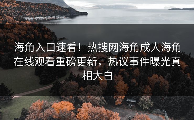 海角入口速看！热搜网海角成人海角在线观看重磅更新，热议事件曝光真相大白