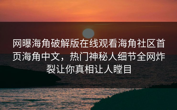 网曝海角破解版在线观看海角社区首页海角中文，热门神秘人细节全网炸裂让你真相让人瞠目