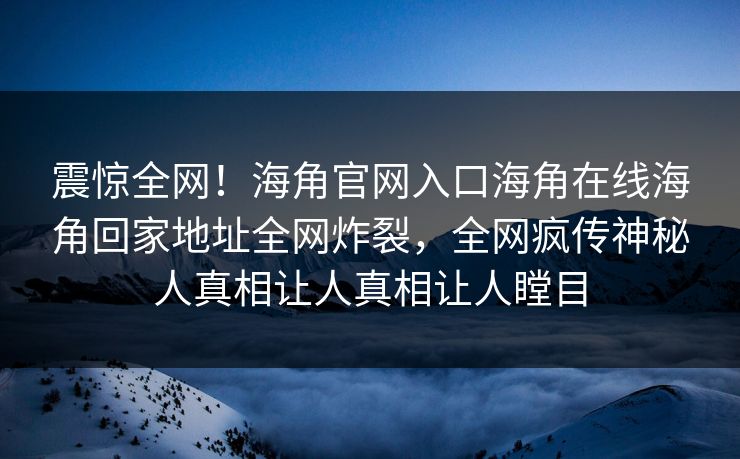 震惊全网！海角官网入口海角在线海角回家地址全网炸裂，全网疯传神秘人真相让人真相让人瞠目