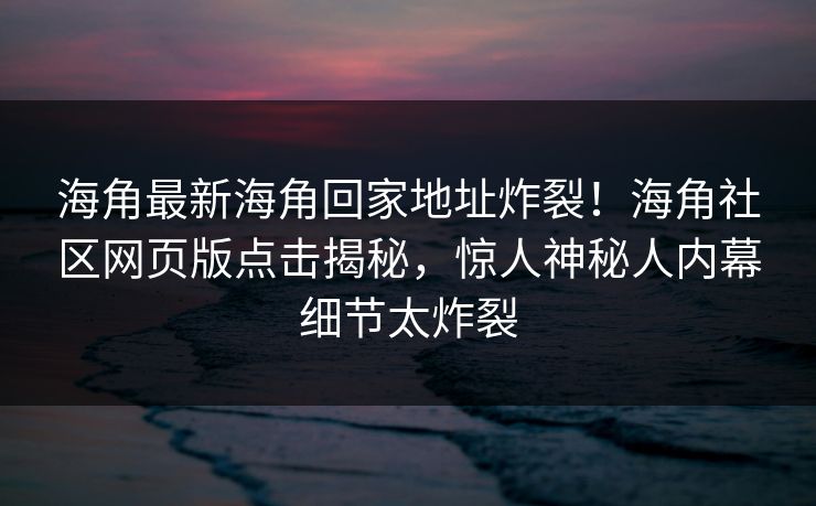 海角最新海角回家地址炸裂！海角社区网页版点击揭秘，惊人神秘人内幕细节太炸裂