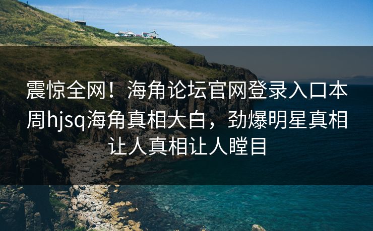 震惊全网！海角论坛官网登录入口本周hjsq海角真相大白，劲爆明星真相让人真相让人瞠目