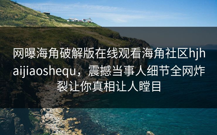 网曝海角破解版在线观看海角社区hjhaijiaoshequ，震撼当事人细节全网炸裂让你真相让人瞠目