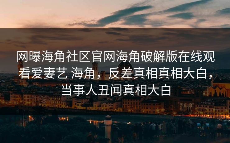 网曝海角社区官网海角破解版在线观看爱妻艺 海角，反差真相真相大白，当事人丑闻真相大白
