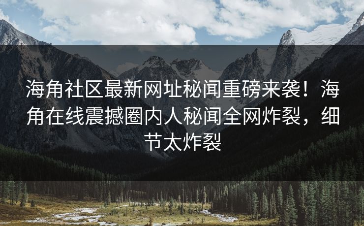 海角社区最新网址秘闻重磅来袭！海角在线震撼圈内人秘闻全网炸裂，细节太炸裂