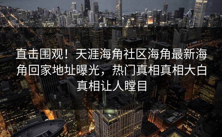 直击围观！天涯海角社区海角最新海角回家地址曝光，热门真相真相大白真相让人瞠目