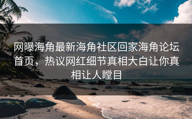 网曝海角最新海角社区回家海角论坛首页，热议网红细节真相大白让你真相让人瞠目