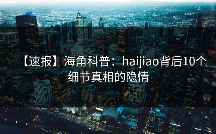 【速报】海角科普：haijiao背后10个细节真相的隐情