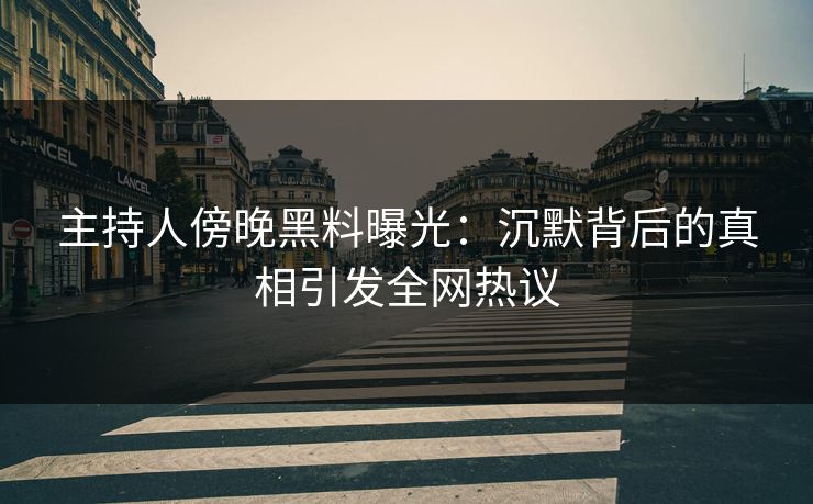 主持人傍晚黑料曝光：沉默背后的真相引发全网热议