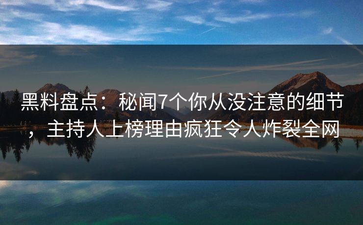 黑料盘点：秘闻7个你从没注意的细节，主持人上榜理由疯狂令人炸裂全网