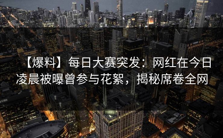 【爆料】每日大赛突发：网红在今日凌晨被曝曾参与花絮，揭秘席卷全网