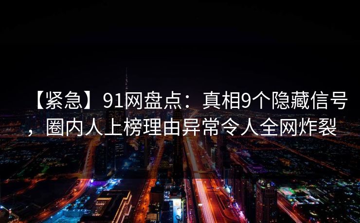 【紧急】91网盘点：真相9个隐藏信号，圈内人上榜理由异常令人全网炸裂