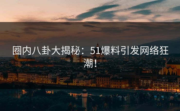 圈内八卦大揭秘：51爆料引发网络狂潮！
