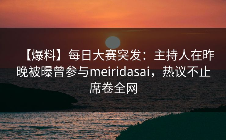 【爆料】每日大赛突发：主持人在昨晚被曝曾参与meiridasai，热议不止席卷全网