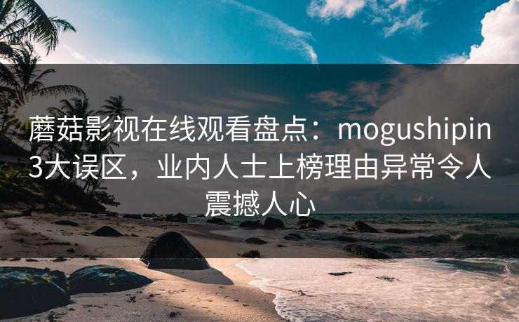 蘑菇影视在线观看盘点：mogushipin3大误区，业内人士上榜理由异常令人震撼人心