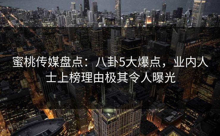 蜜桃传媒盘点：八卦5大爆点，业内人士上榜理由极其令人曝光