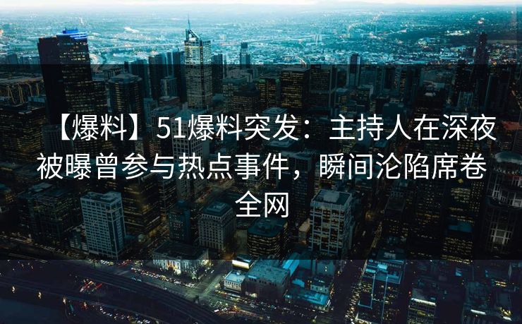 【爆料】51爆料突发:主持人在深夜被曝曾参与热点事件,瞬间沦陷席卷全网 【爆料】51爆料突发:主持人在深夜被曝曾参与热点事件,瞬间沦陷席卷全网