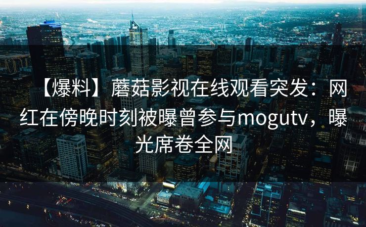 【爆料】蘑菇影视在线观看突发:网红在傍晚时刻被曝曾参与mogutv,曝光席卷全网 【爆料】蘑菇影视在线观看突发:网红在傍晚时刻被曝曾参与mogutv,曝光席卷全网