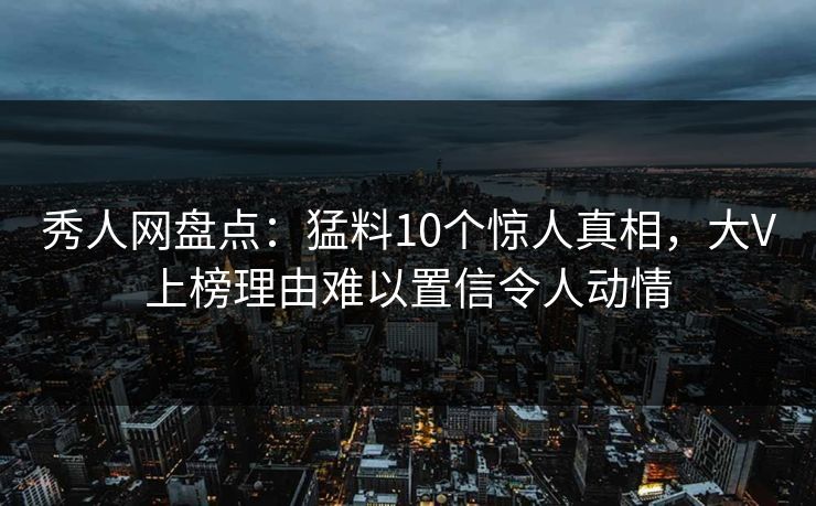 秀人网盘点：猛料10个惊人真相，大V上榜理由难以置信令人动情