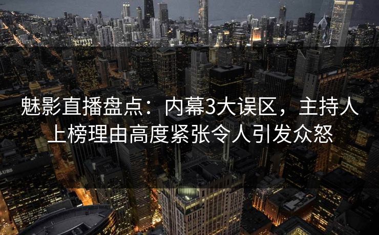 魅影直播盘点：内幕3大误区，主持人上榜理由高度紧张令人引发众怒