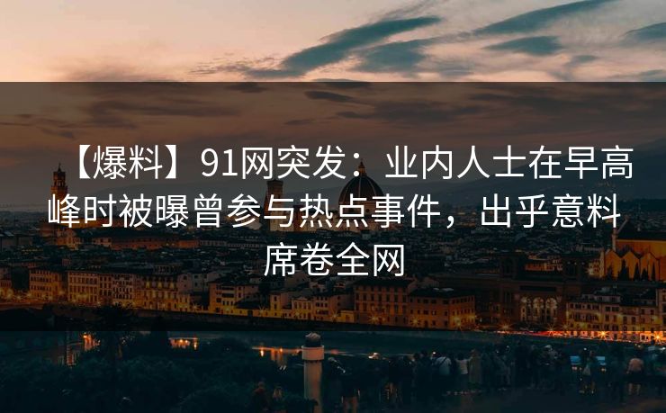 【爆料】91网突发：业内人士在早高峰时被曝曾参与热点事件，出乎意料席卷全网