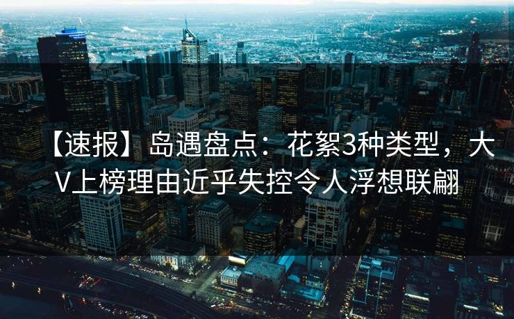 【速报】岛遇盘点：花絮3种类型，大V上榜理由近乎失控令人浮想联翩