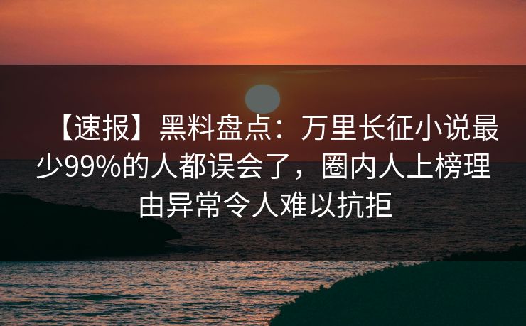 【速报】黑料盘点：万里长征小说最少99%的人都误会了，圈内人上榜理由异常令人难以抗拒
