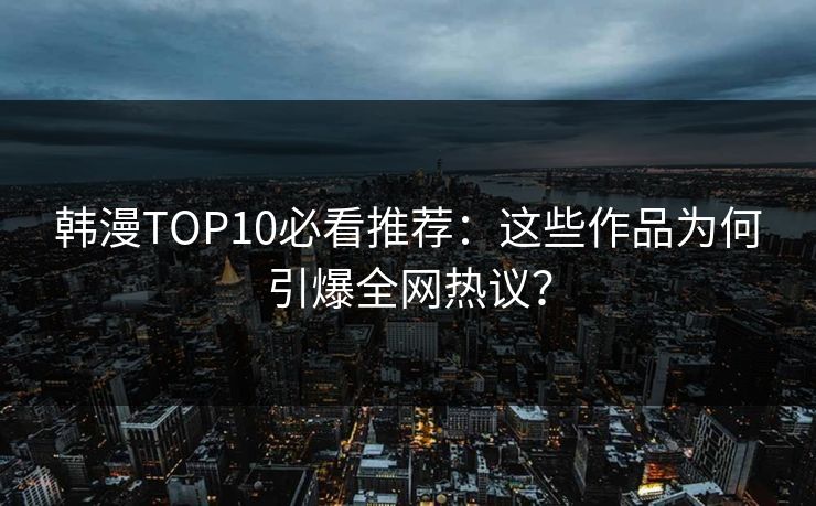 韩漫TOP10必看推荐：这些作品为何引爆全网热议？