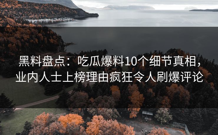 黑料盘点：吃瓜爆料10个细节真相，业内人士上榜理由疯狂令人刷爆评论