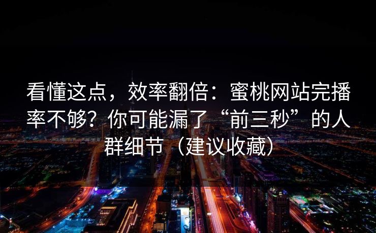 看懂这点，效率翻倍：蜜桃网站完播率不够？你可能漏了“前三秒”的人群细节（建议收藏）