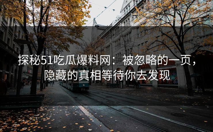 探秘51吃瓜爆料网：被忽略的一页，隐藏的真相等待你去发现