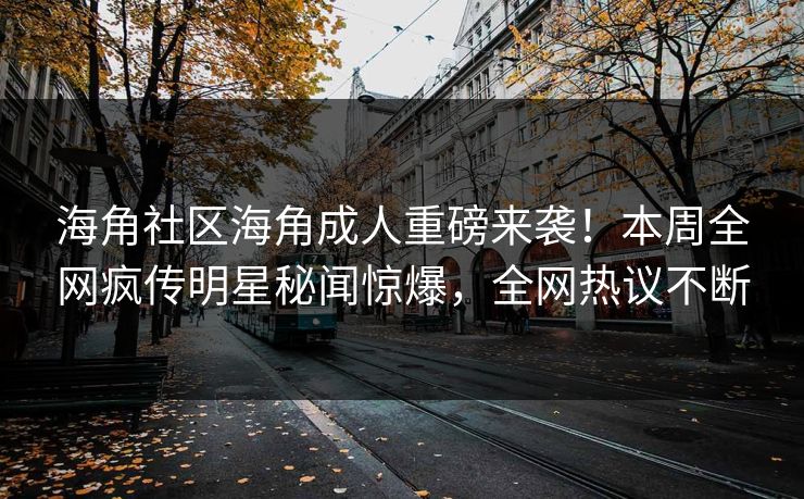 海角社区海角成人重磅来袭！本周全网疯传明星秘闻惊爆，全网热议不断