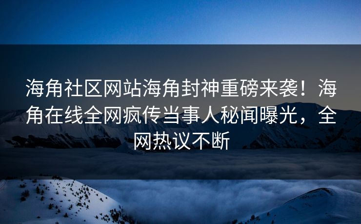 海角社区网站海角封神重磅来袭！海角在线全网疯传当事人秘闻曝光，全网热议不断