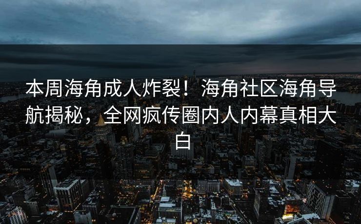 本周海角成人炸裂！海角社区海角导航揭秘，全网疯传圈内人内幕真相大白