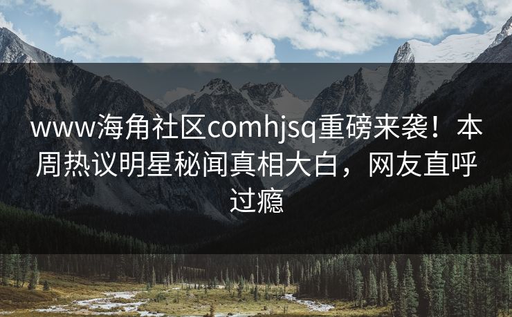 www海角社区comhjsq重磅来袭！本周热议明星秘闻真相大白，网友直呼过瘾