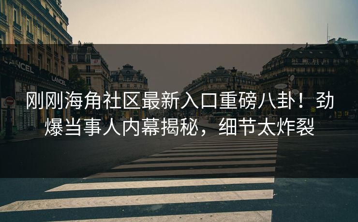 刚刚海角社区最新入口重磅八卦！劲爆当事人内幕揭秘，细节太炸裂