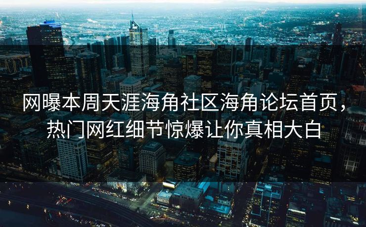 网曝本周天涯海角社区海角论坛首页，热门网红细节惊爆让你真相大白