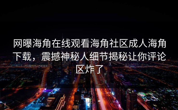 网曝海角在线观看海角社区成人海角下载，震撼神秘人细节揭秘让你评论区炸了