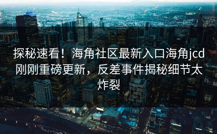 探秘速看！海角社区最新入口海角jcd刚刚重磅更新，反差事件揭秘细节太炸裂